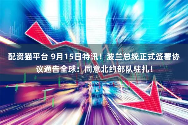 配资猫平台 9月15日特讯！波兰总统正式签署协议通告全球：同意北约部队驻扎！