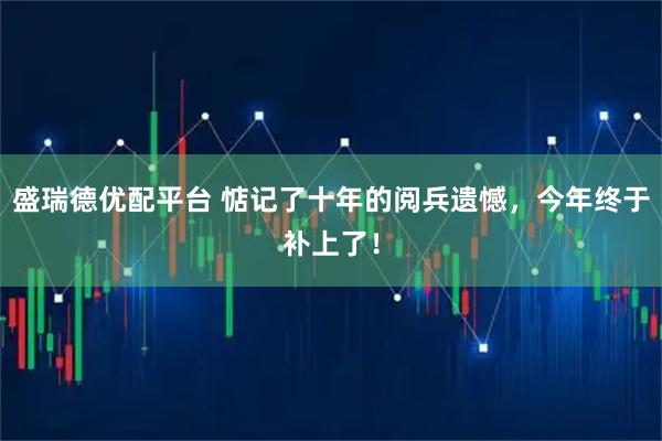 盛瑞德优配平台 惦记了十年的阅兵遗憾，今年终于补上了！