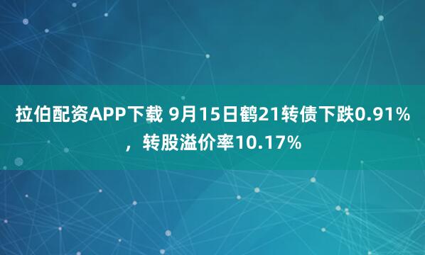 拉伯配资APP下载 9月15日鹤21转债下跌0.91%，转股溢价率10.17%