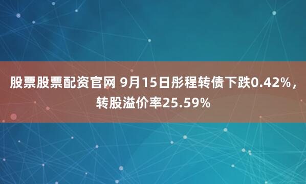 股票股票配资官网 9月15日彤程转债下跌0.42%，转股溢价率25.59%