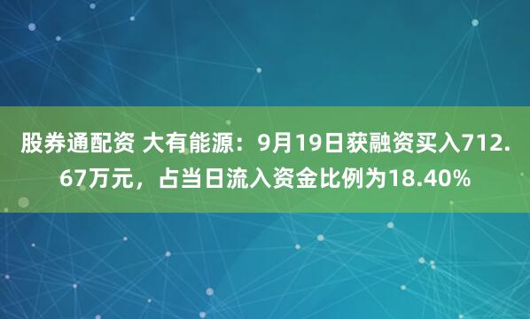 股券通配资 大有能源：9月19日获融资买入712.67万元，占当日流入资金比例为18.40%