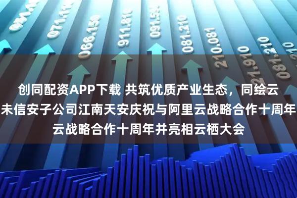 创同配资APP下载 共筑优质产业生态，同绘云上密码未来丨三未信安子公司江南天安庆祝与阿里云战略合作十周年并亮相云栖大会