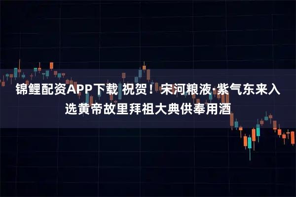 锦鲤配资APP下载 祝贺！宋河粮液·紫气东来入选黄帝故里拜祖大典供奉用酒