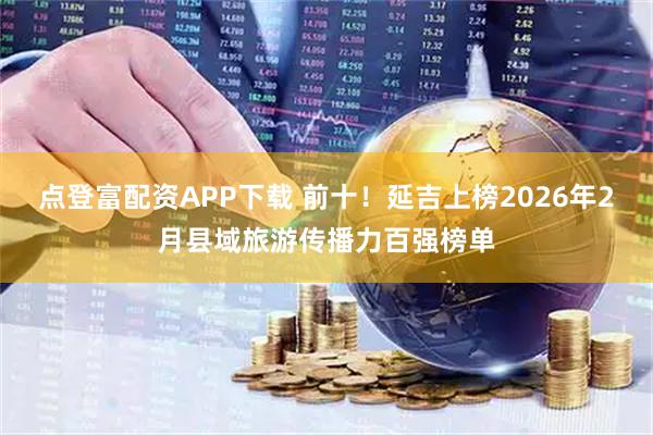 点登富配资APP下载 前十！延吉上榜2026年2月县域旅游传播力百强榜单
