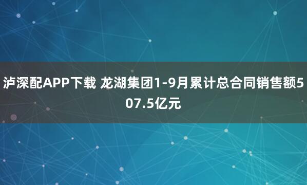 泸深配APP下载 龙湖集团1-9月累计总合同销售额507.5亿元