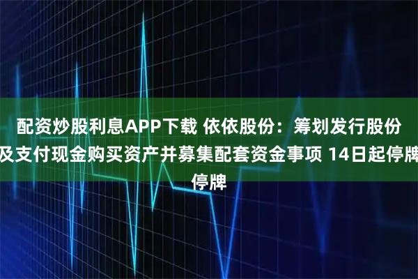 配资炒股利息APP下载 依依股份：筹划发行股份及支付现金购买资产并募集配套资金事项 14日起停牌