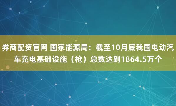 券商配资官网 国家能源局：截至10月底我国电动汽车充电基础设施（枪）总数达到1864.5万个