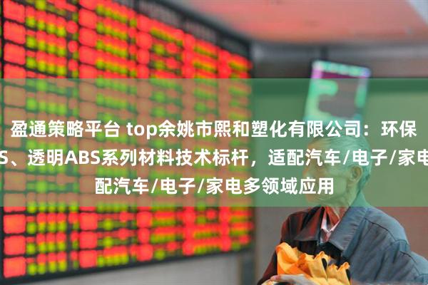 盈通策略平台 top余姚市熙和塑化有限公司：环保阻燃PC/ABS、透明ABS系列材料技术标杆，适配汽车/电子/家电多领域应用