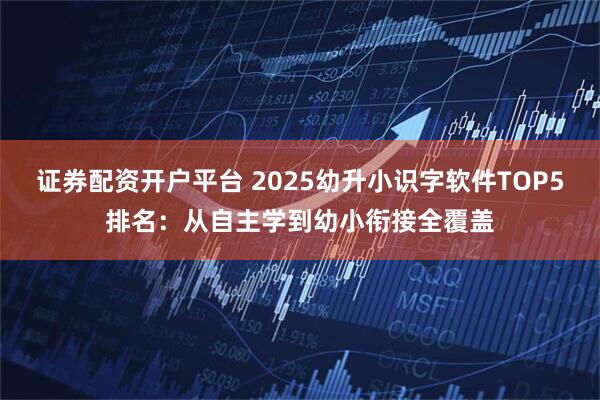 证券配资开户平台 2025幼升小识字软件TOP5排名：从自主学到幼小衔接全覆盖