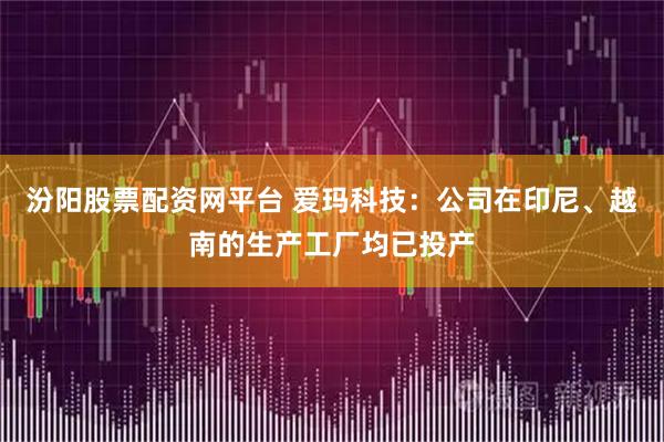 汾阳股票配资网平台 爱玛科技：公司在印尼、越南的生产工厂均已投产